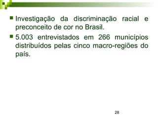 28
 Investigação da discriminação racial e
preconceito de cor no Brasil.
 5.003 entrevistados em 266 municípios
distribuídos pelas cinco macro-regiões do
país.
 
