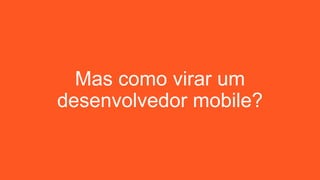 Mas como virar um
desenvolvedor mobile?
 