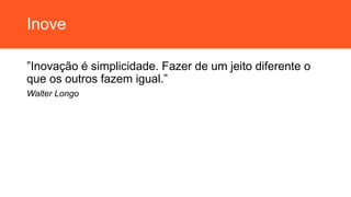 Inove
”Inovação é simplicidade. Fazer de um jeito diferente o
que os outros fazem igual.”
Walter Longo
 