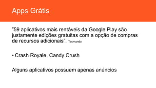 Apps Grátis
”59 aplicativos mais rentáveis da Google Play são
justamente edições gratuitas com a opção de compras
de recursos adicionais”. Tecmundo
• Crash Royale, Candy Crush
Alguns aplicativos possuem apenas anúncios
 