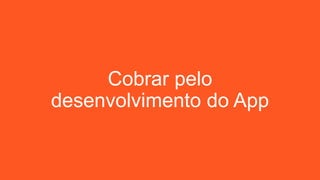 Cobrar pelo
desenvolvimento do App
 
