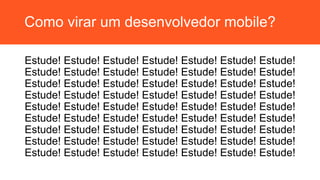Como virar um desenvolvedor mobile?
Estude! Estude! Estude! Estude! Estude! Estude! Estude!
Estude! Estude! Estude! Estude! Estude! Estude! Estude!
Estude! Estude! Estude! Estude! Estude! Estude! Estude!
Estude! Estude! Estude! Estude! Estude! Estude! Estude!
Estude! Estude! Estude! Estude! Estude! Estude! Estude!
Estude! Estude! Estude! Estude! Estude! Estude! Estude!
Estude! Estude! Estude! Estude! Estude! Estude! Estude!
Estude! Estude! Estude! Estude! Estude! Estude! Estude!
Estude! Estude! Estude! Estude! Estude! Estude! Estude!
 
