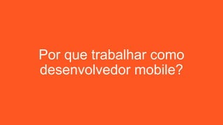 Por que trabalhar como
desenvolvedor mobile?
 