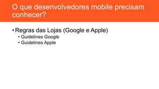 O que desenvolvedores mobile precisam
conhecer?
• Regras das Lojas (Google e Apple)
• Guidelines Google
• Guidelines Apple
 