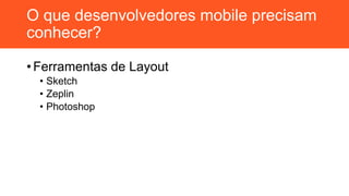O que desenvolvedores mobile precisam
conhecer?
• Ferramentas de Layout
• Sketch
• Zeplin
• Photoshop
 