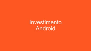 Investimento
Android
 