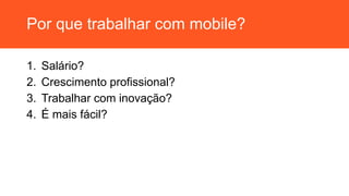 Por que trabalhar com mobile?
1. Salário?
2. Crescimento profissional?
3. Trabalhar com inovação?
4. É mais fácil?
 