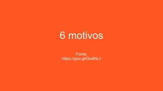 6 motivos
Fonte:
https://goo.gl/Qw8hLh
 