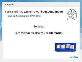Conteúdo


 Você ainda não tem um blog? Fuuuuuuuuuuuu
  - Muito difícil achar um tema novo.



                             Solução:

           Faça melhor ou ofereça um diferencial.
 