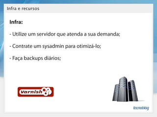 Infra e recursos


 Infra:

 - Utilize um servidor que atenda a sua demanda;

 - Contrate um sysadmin para otimizá-lo;

 - Faça backups diários;
 