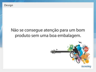 Design




    Não se consegue atenção para um bom
     produto sem uma boa embalagem.
 