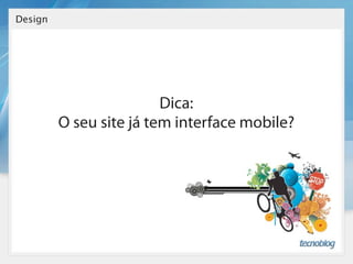 Design




                         Dica:
         O seu site já tem interface mobile?
 