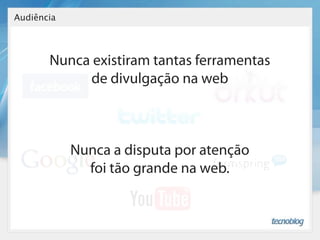 Audiência




       Nunca existiram tantas ferramentas
            de divulgação na web



            Nunca a disputa por atenção
              foi tão grande na web.
 