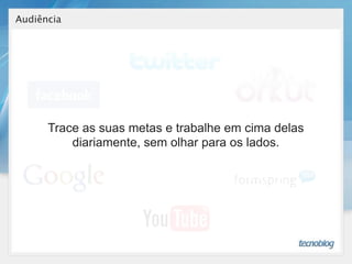 Audiência




      Trace as suas metas e trabalhe em cima delas
          diariamente, sem olhar para os lados.
 