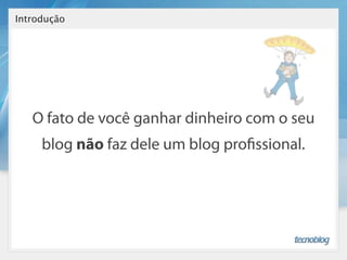 Introdução




   O fato de você ganhar dinheiro com o seu
     blog não faz dele um blog pro ssional.
 
