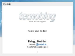 Contato




            www.tecnoblog.net



           Valeu, seus lindos!



          Thiago Mobilon
           Twitter: @mobilon
          mobilon@tecnoblog.net

                   30
 