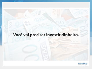 Você vai precisar investir dinheiro.
 