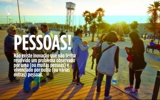 PESSOAS!Não existe inovação que não tenha
resolvido um problema observado
por uma (ou muitas pessoas) e
vivenciado por outra (ou várias
outras) pessoas.
16
 