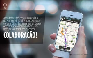 Abandonar uma certeza ou deixar o
pensamento ir na direção oposta pode
ser uma ótima forma para as empresas
encontrarem novos caminhos. E um
bom jeito de fazer isso é pedindo
COLABORAÇÃO!
35
 