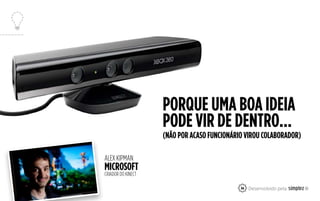 36
PORQUE UMA BOA IDEIA
PODE VIR DE DENTRO...
(NÃO POR ACASO FUNCIONÁRIO VIROU COLABORADOR)
MICROSOFT
ALEX KIPMAN
CRIADOR DO KINECT
 