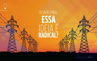 ESSA
IDEIA É
RADICAL?
DESAFIO FINAL:
48
 