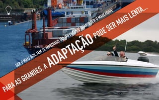 ADAPTAÇÃO
PARA AS GRANDES, ASER O MAIS ÁGIL TEM SE MOSTRADO TÃO IMPORTANTE QUANTO SER O MAIS FORTE
PODE SER MAIS LENTA...
8
 