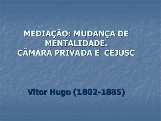 MEDIAÇÃO: MUDANÇA DE
MENTALIDADE.
CÂMARA PRIVADA E CEJUSC
Vitor Hugo (1802-1885)
 