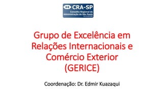 Grupo de Excelência em
Relações Internacionais e
Comércio Exterior
(GERICE)
Coordenação: Dr. Edmir Kuazaqui
 