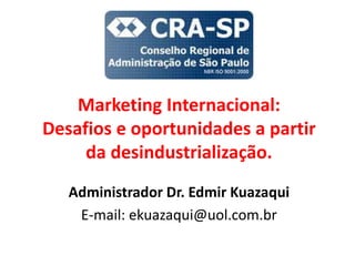 Marketing Internacional:
Desafios e oportunidades a partir
da desindustrialização.
Administrador Dr. Edmir Kuazaqui
E-mail: ekuazaqui@uol.com.br
 