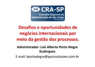 Desafios e oportunidades de
negócios internacionais por
meio da gestão dos processos.
Administrador: Luís Alberto Porto Alegre
Gudergues
E-mail: lportoalegre@pyxissolucoes.com.br
 
