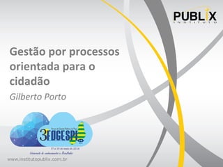 www.institutopublix.com.br
Gestão	
  por	
  processos	
  
orientada	
  para	
  o	
  
cidadão	
  
Gilberto	
  Porto	
  
 