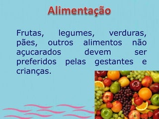 Frutas, legumes, verduras, 
pães, outros alimentos não 
açucarados devem ser 
preferidos pelas gestantes e 
crianças. 
 