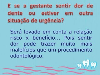 Será levado em conta a relação 
risco x benefício... Pois sentir 
dor pode trazer muito mais 
malefícios que um procedimento 
odontológico. 
 