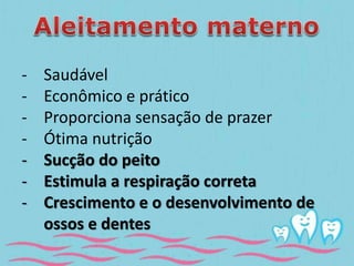 - Saudável 
- Econômico e prático 
- Proporciona sensação de prazer 
- Ótima nutrição 
- Sucção do peito 
- Estimula a respiração correta 
- Crescimento e o desenvolvimento de 
ossos e dentes 
 