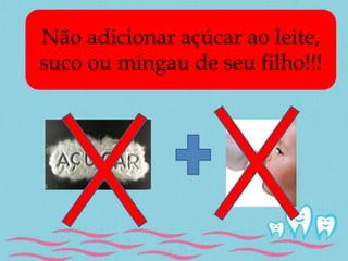 Não adicionar açúcar ao leite, 
suco ou mingau de seu filho!!! 
 
