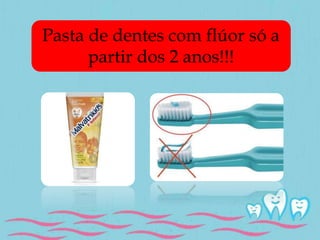 Pasta de dentes com flúor só a 
partir dos 2 anos!!! 
 
