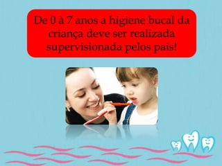 De 0 à 7 anos a higiene bucal da 
criança deve ser realizada 
supervisionada pelos pais! 
 