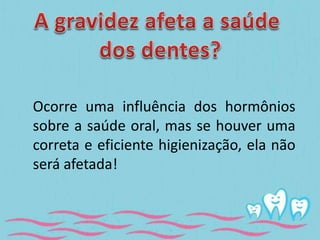 Ocorre uma influência dos hormônios 
sobre a saúde oral, mas se houver uma 
correta e eficiente higienização, ela não 
será afetada! 
 