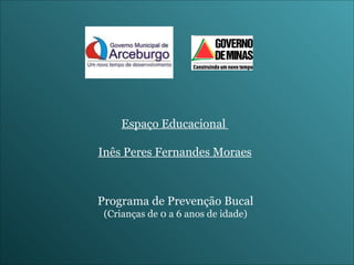 Espaço Educacional  Inês Peres Fernandes Moraes Programa de Prevenção Bucal (Crianças de 0 a 6 anos de idade) 
