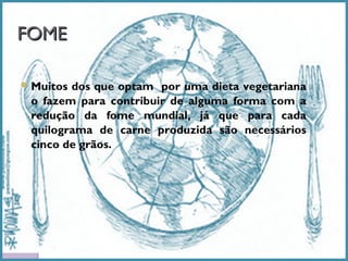 FOME
 Muitos

dos que optam por uma dieta vegetariana
o fazem para contribuir de alguma forma com a
redução da fome mundial, já que para cada
quilograma de carne produzida são necessários
cinco de grãos.

 