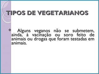 TIPOS DE VEGETARIANOS
Alguns veganos não se submetem,
ainda, à vacinação ou soro feito de
animais ou drogas que foram testadas em
animais.



 