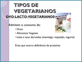 TIPOS DE
VEGETARIANOS
OVO-LACTO-VEGETARIANOS
•

Admitem o consumo de:
• Ovos
• Alimentos Vegetais
• Leite e seus derivados (manteiga, requeijão, iogurte)
Evita que ocorra deficiência de proteínas

 