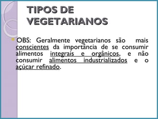 TIPOS DE
VEGETARIANOS
OBS:

Geralmente vegetarianos são mais
conscientes da importância de se consumir
alimentos integrais e orgânicos, e não
consumir alimentos industrializados e o
açúcar refinado.

 
