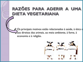 RAZÕES PARA ADERIR A UMA
DIETA VEGETARIANA

 Os

principais motivos estão relacionados à saúde, à ética e
aos direitos dos animais, ao meio ambiente, à fome, à
economia e à religião.

 