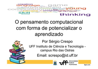 O pensamento computacional
com forma de potencializar o
aprendizado
Por Sérgio Crespo
UFF Instituto de Ciência e Tecnologia -
campus Rio das Ostras
Email: screspo@id.uff.br
aprendizado
 