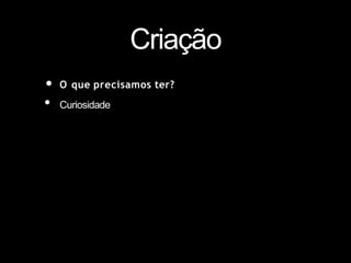 Criação
• O que precisamos ter?
• Curiosidade
 