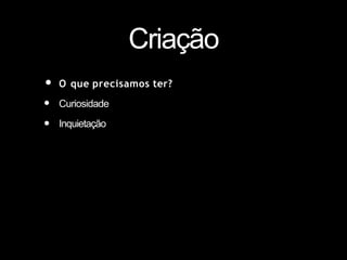 Criação
• O que precisamos ter?
•
•
Curiosidade
Inquietação
 