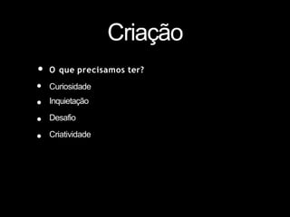 Criação
• O que precisamos ter?
•
•
•
•
Curiosidade
Inquietação
Desafio
Criatividade
 