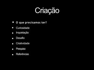 Criação
• O que precisamos ter?
•
•
•
•
•
•
Curiosidade
Inquietação
Desafio
Criatividade
Pesquisa
Referências
 