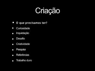 Criação
• O que precisamos ter?
•
•
•
•
•
•
•
Curiosidade
Inquietação
Desafio
Criatividade
Pesquisa
Referências
Trabalho duro
 
